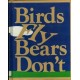 BIRDS FLY BEARS DON'T